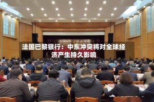 法国巴黎银行：中东冲突将对全球经济产生持久影响