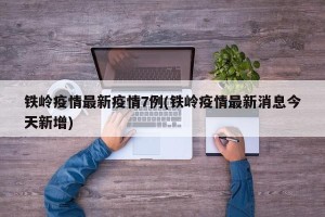 铁岭疫情最新疫情7例(铁岭疫情最新消息今天新增)