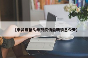 【奉贤疫情5,奉贤疫情最新消息今天】