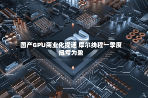 国产GPU商业化提速 摩尔线程一季度扭亏为盈