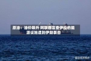 原油：油价飙升 阿联酋富查伊拉的能源设施遭到伊朗袭击