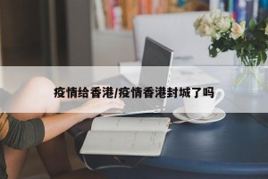 疫情给香港/疫情香港封城了吗