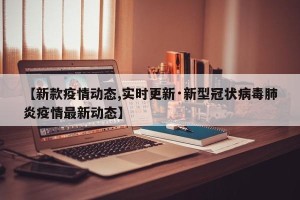【新款疫情动态,实时更新·新型冠状病毒肺炎疫情最新动态】