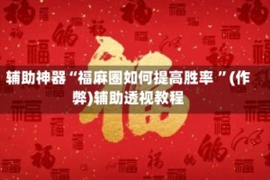辅助神器“福麻圈如何提高胜率 ”(作弊)辅助透视教程