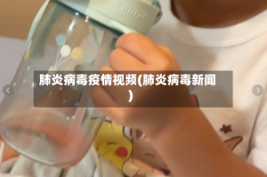 肺炎病毒疫情视频(肺炎病毒新闻)