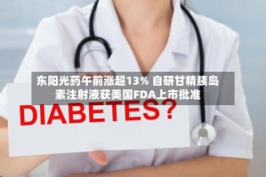 东阳光药午前涨超13% 自研甘精胰岛素注射液获美国FDA上市批准