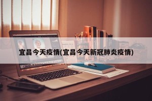 宜昌今天疫情(宜昌今天新冠肺炎疫情)