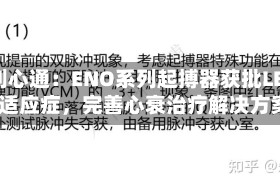 微创心通：ENO系列起搏器获批LBBAP适应症，完善心衰治疗解决方案