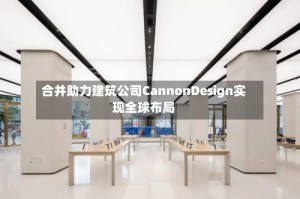 合并助力建筑公司CannonDesign实现全球布局