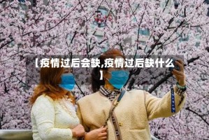 【疫情过后会缺,疫情过后缺什么】