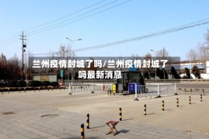 兰州疫情封城了吗/兰州疫情封城了吗最新消息