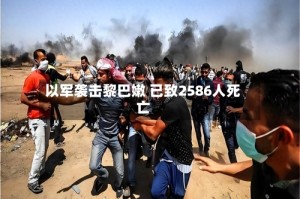 以军袭击黎巴嫩 已致2586人死亡
