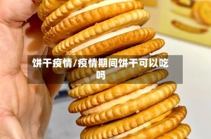 饼干疫情/疫情期间饼干可以吃吗