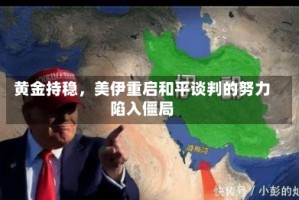 黄金持稳，美伊重启和平谈判的努力陷入僵局