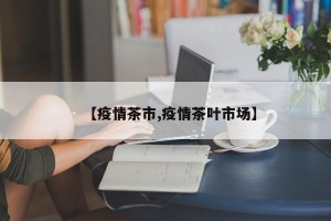 【疫情茶市,疫情茶叶市场】