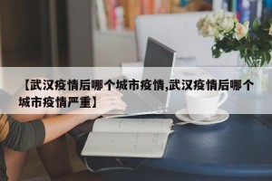 【武汉疫情后哪个城市疫情,武汉疫情后哪个城市疫情严重】