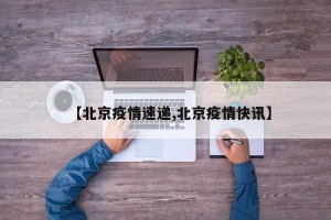 【北京疫情速递,北京疫情快讯】
