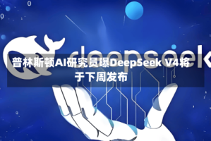 普林斯顿AI研究员曝DeepSeek V4将于下周发布