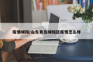 疫情城阳/山东青岛城阳区疫情怎么样