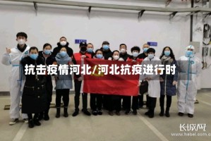 抗击疫情河北/河北抗疫进行时