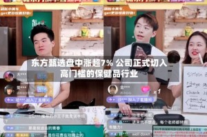 东方甄选盘中涨超7% 公司正式切入高门槛的保健品行业