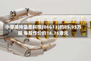 小摩减持蓝思科技(06613)约85.95万股 每股作价约16.75港元