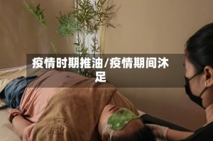 疫情时期推油/疫情期间沐足