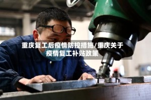 重庆复工后疫情防控措施/重庆关于疫情复工补贴政策