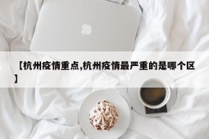【杭州疫情重点,杭州疫情最严重的是哪个区】