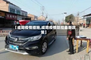 【咸阳疫情措施,咸阳疫情防控最新政策】