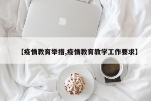 【疫情教育举措,疫情教育教学工作要求】