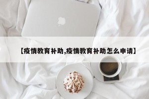 【疫情教育补助,疫情教育补助怎么申请】