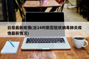 日报最新疫情(日24时新型冠状病毒肺炎疫情最新情况)