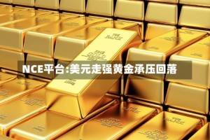 NCE平台:美元走强黄金承压回落