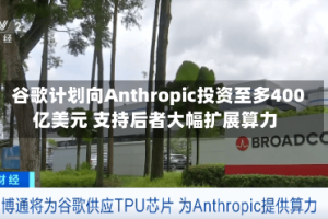 谷歌计划向Anthropic投资至多400亿美元 支持后者大幅扩展算力