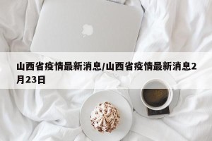 山西省疫情最新消息/山西省疫情最新消息2月23日
