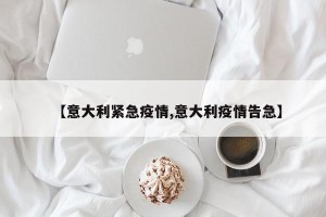 【意大利紧急疫情,意大利疫情告急】