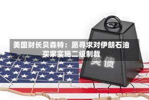 美国财长贝森特：愿寻求对伊朗石油买家实施二级制裁