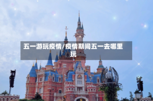 五一游玩疫情/疫情期间五一去哪里玩