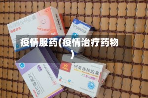 疫情服药(疫情治疗药物)