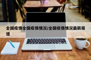 全国疫情全国疫情情况/全国疫情情况最新报道