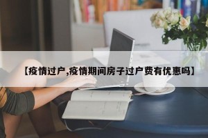 【疫情过户,疫情期间房子过户费有优惠吗】