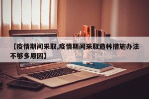 【疫情期间采取,疫情期间采取造林措施办法不够多原因】