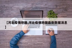 【河北疫情地图,河北疫情地图最新数据消息】