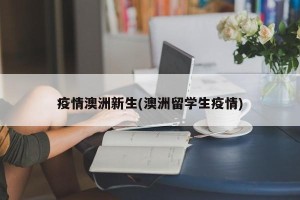 疫情澳洲新生(澳洲留学生疫情)