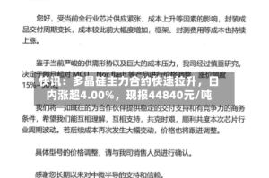 快讯：多晶硅主力合约快速拉升，日内涨超4.00%，现报44840元/吨