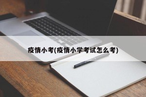 疫情小考(疫情小学考试怎么考)