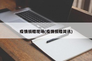 疫情捐赠现场(疫情捐赠简讯)