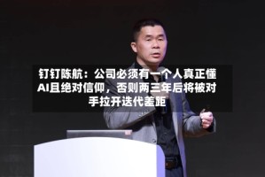 钉钉陈航：公司必须有一个人真正懂AI且绝对信仰，否则两三年后将被对手拉开迭代差距