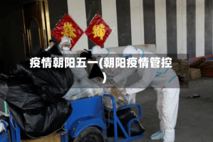 疫情朝阳五一(朝阳疫情管控)